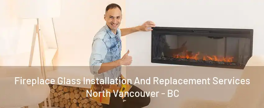 Fireplace Glass Installation And Replacement Services North Vancouver - BC