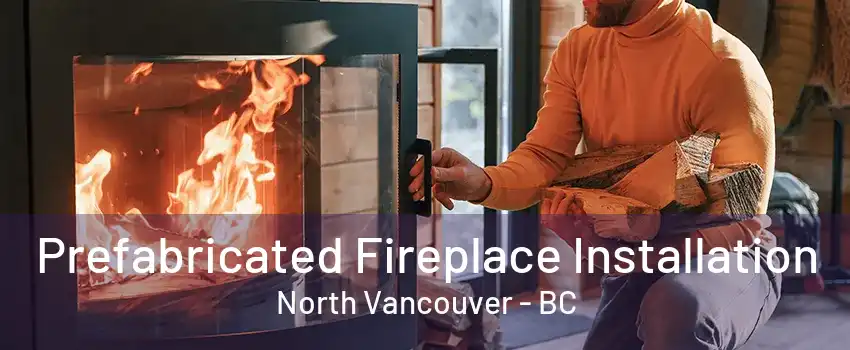 Prefabricated Fireplace Installation North Vancouver - BC